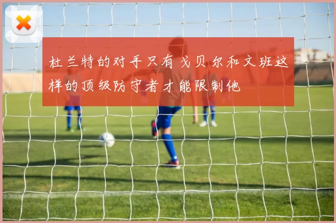 杜兰特的对手只有戈贝尔和文班这样的顶级防守者才能限制他