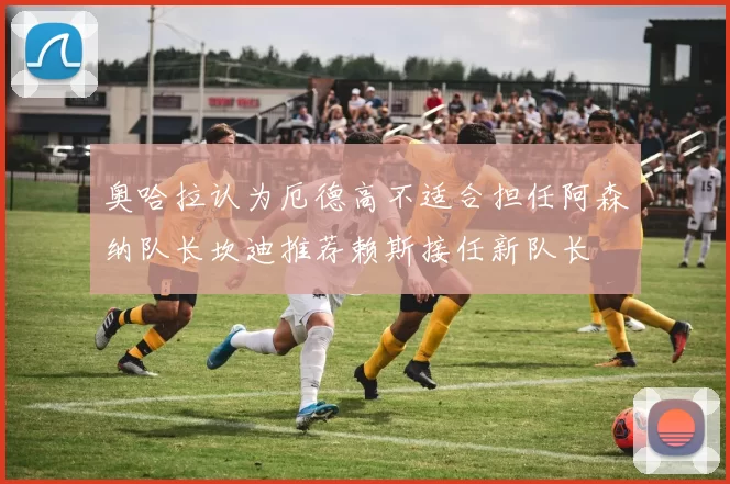 奥哈拉认为厄德高不适合担任阿森纳队长坎迪推荐赖斯接任新队长