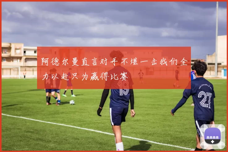阿德尔曼直言对手不堪一击我们全力以赴只为赢得比赛