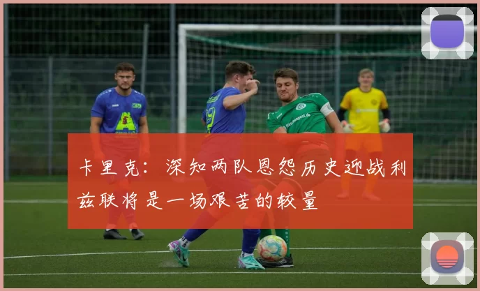 卡里克：深知两队恩怨历史迎战利兹联将是一场艰苦的较量