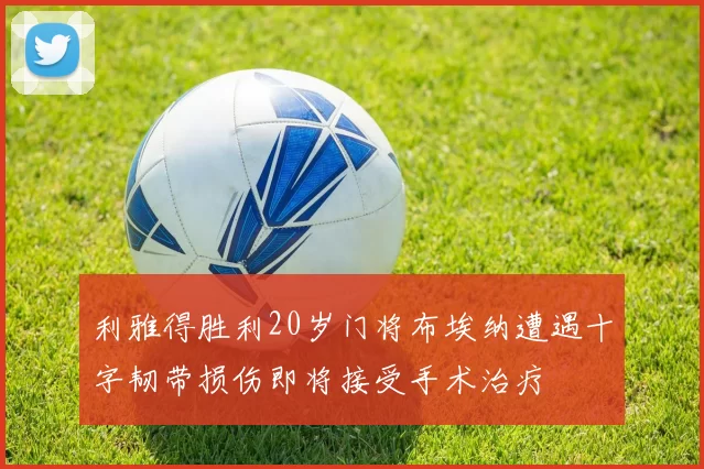 利雅得胜利20岁门将布埃纳遭遇十字韧带损伤即将接受手术治疗