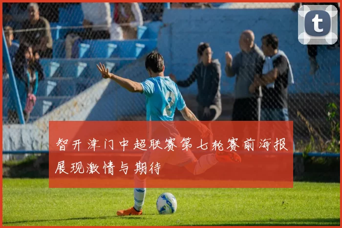 智开津门中超联赛第七轮赛前海报展现激情与期待