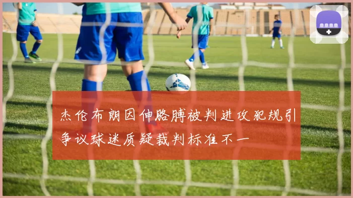 杰伦布朗因伸胳膊被判进攻犯规引争议球迷质疑裁判标准不一