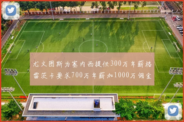 尤文图斯为塞内西提供300万年薪格雷茨卡要求700万年薪加1000万佣金