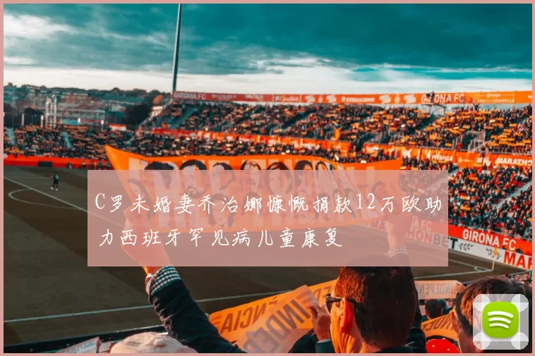 C罗未婚妻乔治娜慷慨捐款12万欧助力西班牙罕见病儿童康复